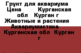 Грунт для аквариума › Цена ­ 50 - Курганская обл., Курган г. Животные и растения » Аквариумистика   . Курганская обл.,Курган г.